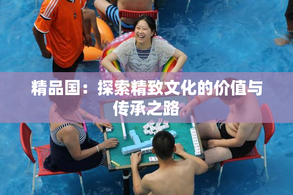 精品国：探索精致文化的价值与传承之路