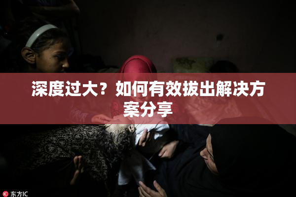 深度过大？如何有效拔出解决方案分享