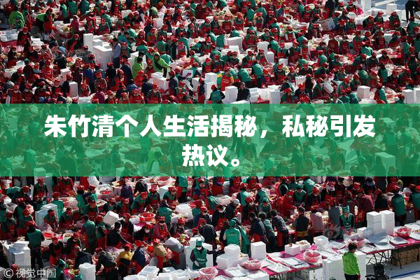 朱竹清个人生活揭秘，私秘引发热议。