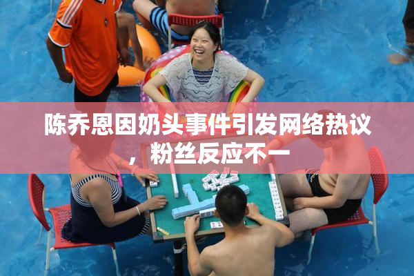 陈乔恩因奶头事件引发网络热议，粉丝反应不一