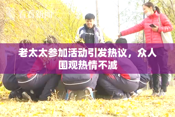 老太太参加活动引发热议，众人围观热情不减