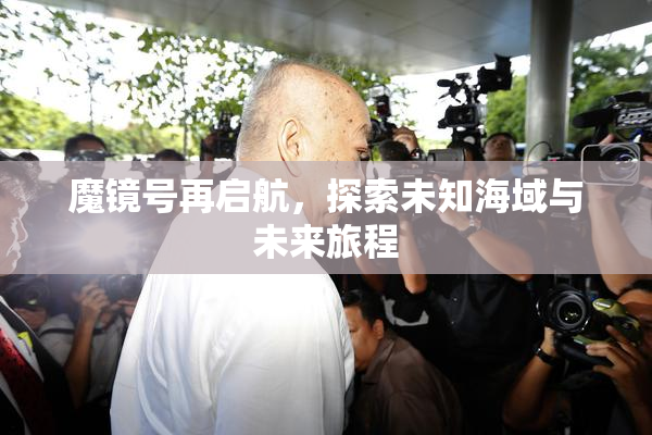 魔镜号再启航，探索未知海域与未来旅程