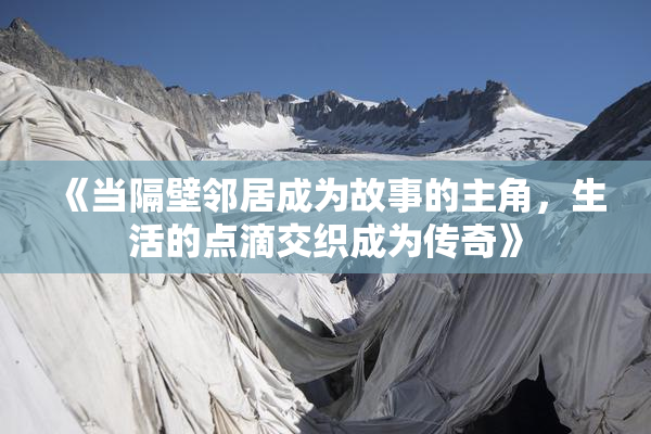《当隔壁邻居成为故事的主角，生活的点滴交织成为传奇》