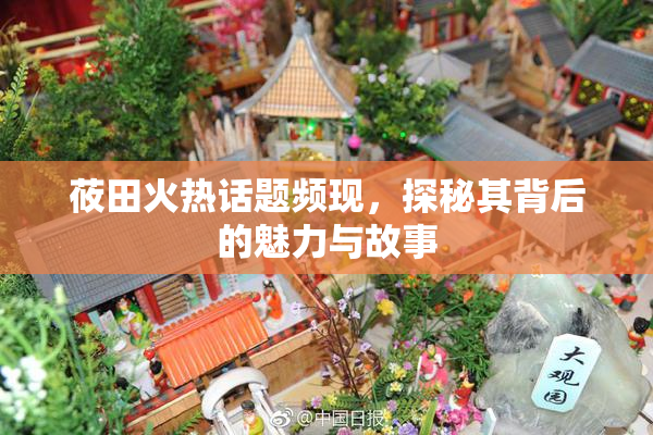 莜田火热话题频现，探秘其背后的魅力与故事