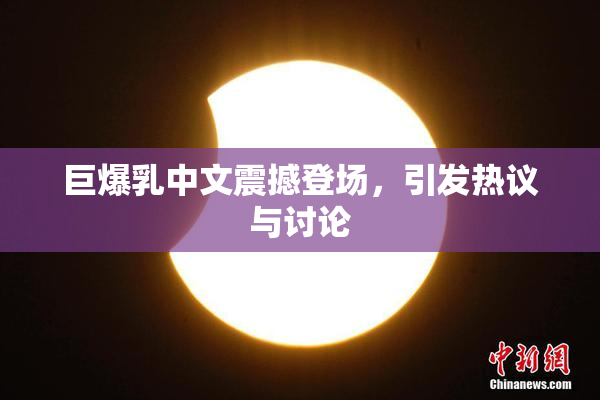 巨爆乳中文震撼登场，引发热议与讨论