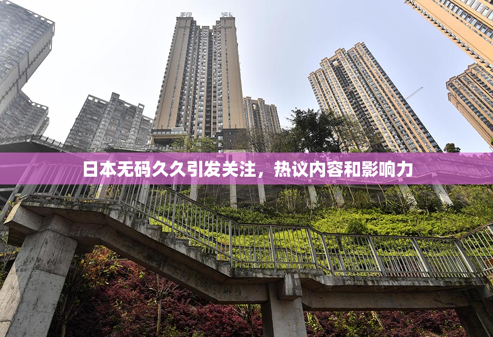 日本无码久久引发关注，热议内容和影响力