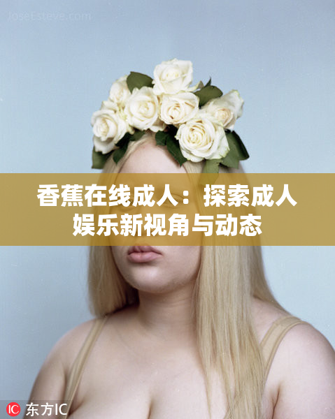 香蕉在线成人：探索成人娱乐新视角与动态