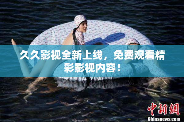 久久影视全新上线，免费观看精彩影视内容！