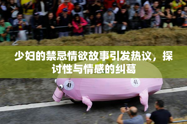 少妇的禁忌情欲故事引发热议，探讨性与情感的纠葛