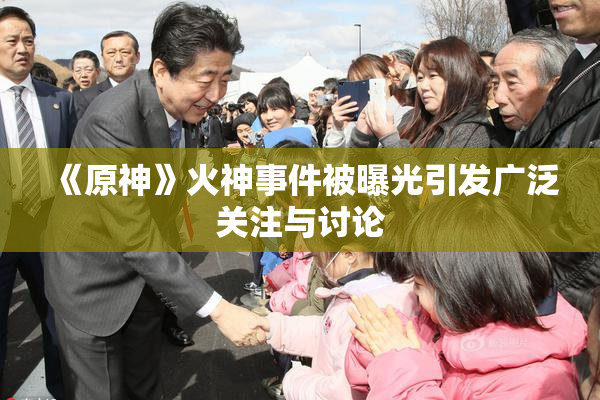 《原神》火神事件被曝光引发广泛关注与讨论