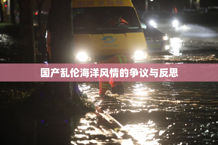 国产乱伦海洋风情的争议与反思