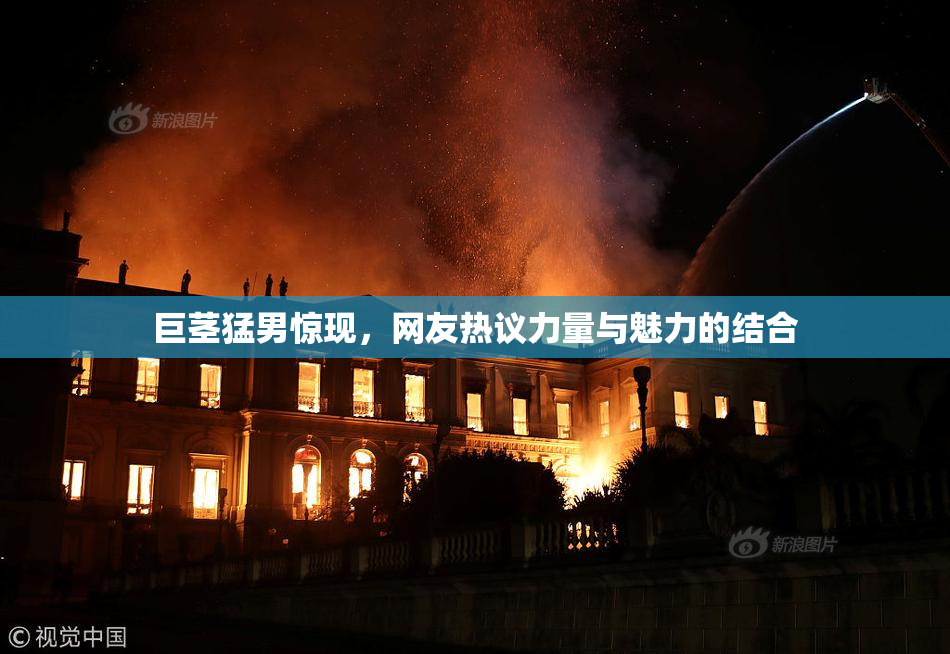 巨茎猛男惊现，网友热议力量与魅力的结合