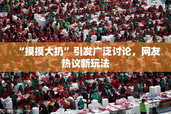 “摸摸大扔”引发广泛讨论，网友热议新玩法