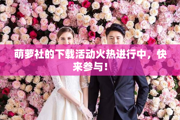 萌萝社的下载活动火热进行中，快来参与！