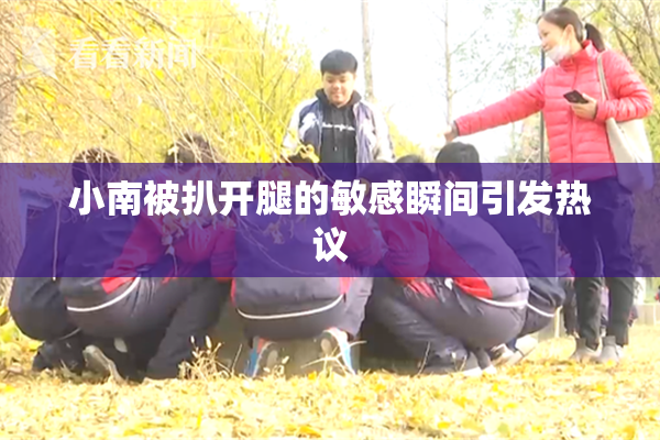 小南被扒开腿的敏感瞬间引发热议