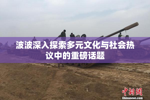波波深入探索多元文化与社会热议中的重磅话题