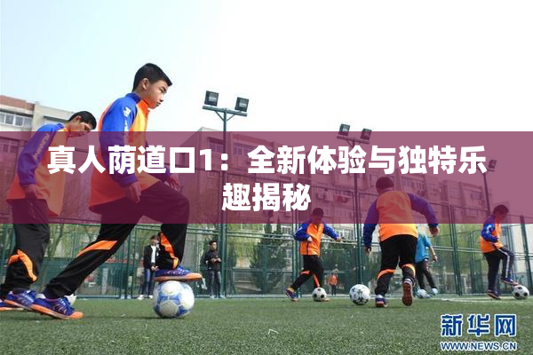 真人荫道口1：全新体验与独特乐趣揭秘