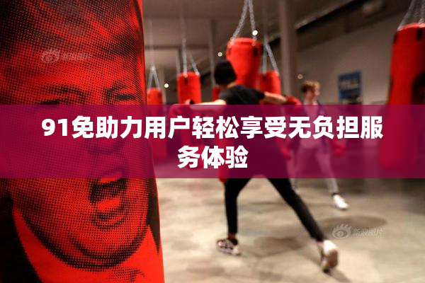 91免助力用户轻松享受无负担服务体验