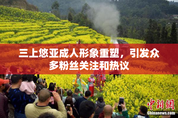 三上悠亚成人形象重塑，引发众多粉丝关注和热议