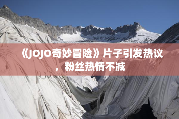 《JOJO奇妙冒险》片子引发热议，粉丝热情不减