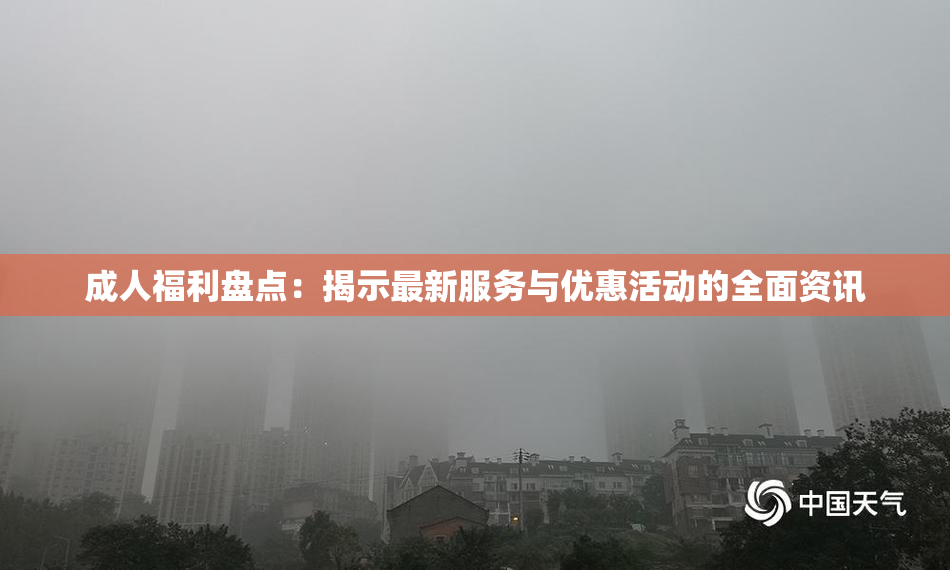 成人福利盘点：揭示最新服务与优惠活动的全面资讯