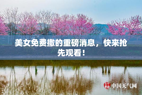 美女免费撒的重磅消息，快来抢先观看！