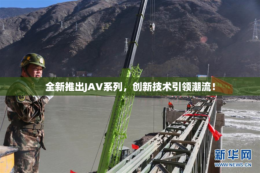 全新推出JAV系列，创新技术引领潮流！