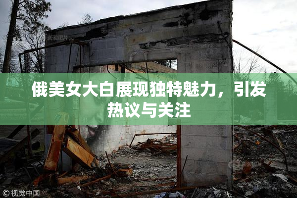 俄美女大白展现独特魅力，引发热议与关注