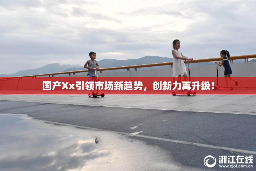 国产Xx引领市场新趋势，创新力再升级！