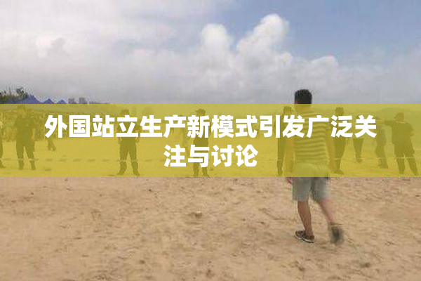 外国站立生产新模式引发广泛关注与讨论