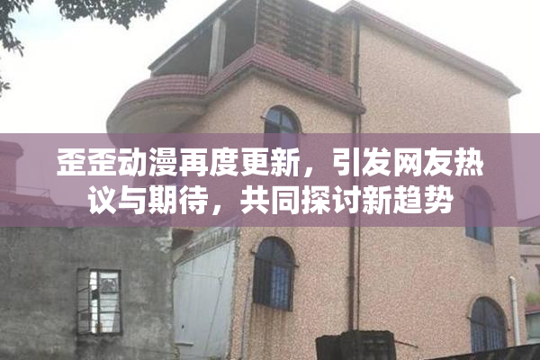 歪歪动漫再度更新，引发网友热议与期待，共同探讨新趋势
