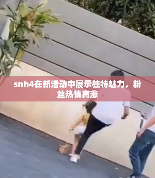 snh4在新活动中展示独特魅力，粉丝热情高涨