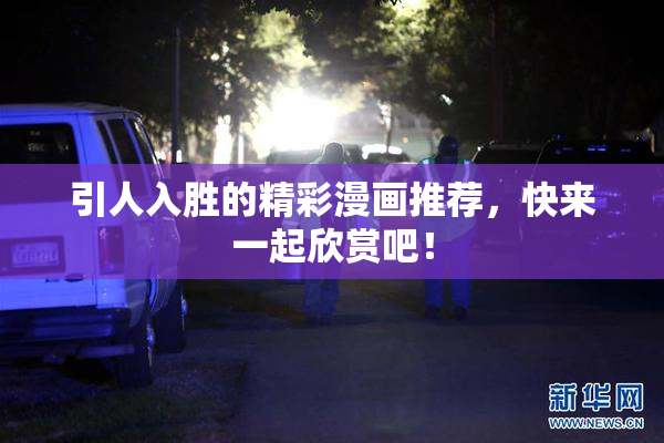 引人入胜的精彩漫画推荐，快来一起欣赏吧！