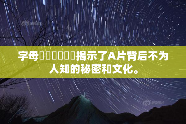 字母❌‌❌‌❌‌揭示了A片背后不为人知的秘密和文化。