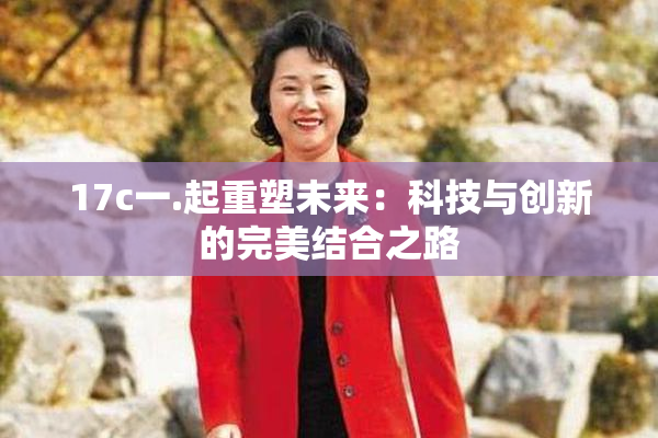 17c一.起重塑未来：科技与创新的完美结合之路