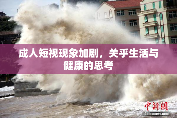 成人短视现象加剧，关乎生活与健康的思考