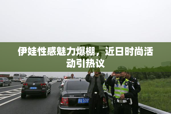 伊娃性感魅力爆棚，近日时尚活动引热议