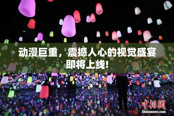 动漫巨重，震撼人心的视觉盛宴即将上线!