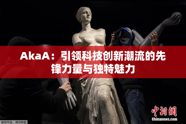 AkaA：引领科技创新潮流的先锋力量与独特魅力