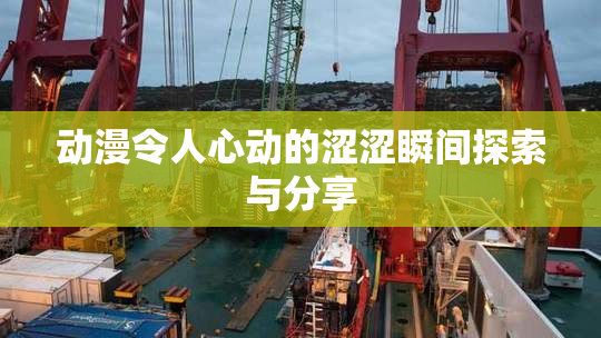 动漫令人心动的涩涩瞬间探索与分享