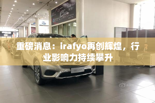 重磅消息：irafyo再创辉煌，行业影响力持续攀升