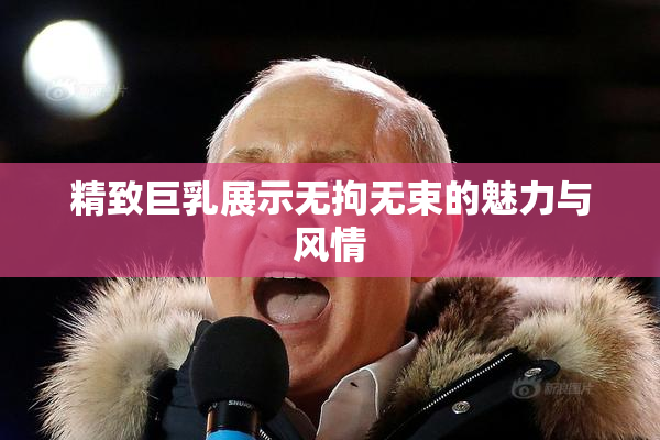 精致巨乳展示无拘无束的魅力与风情