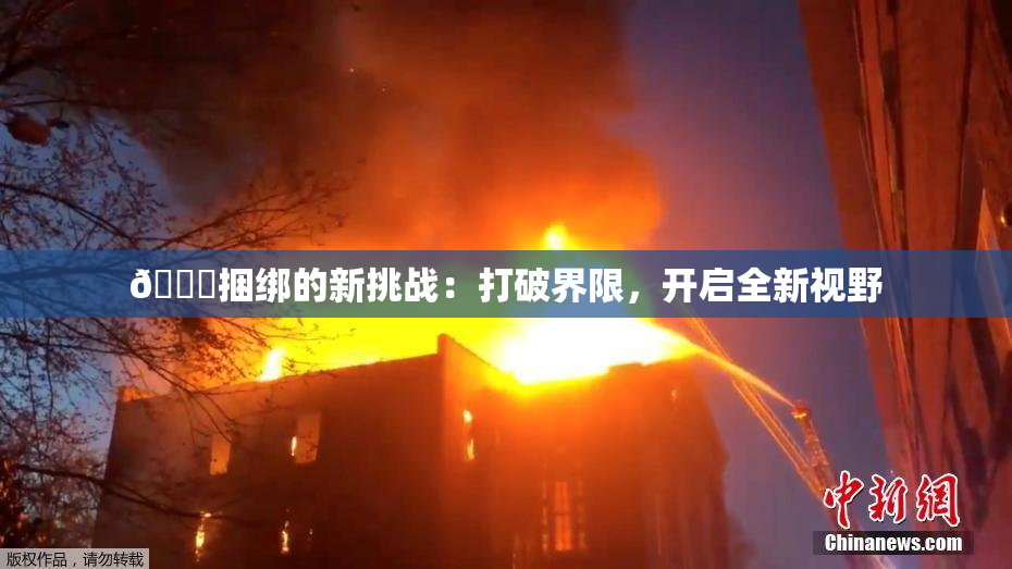 🔞捆绑的新挑战：打破界限，开启全新视野