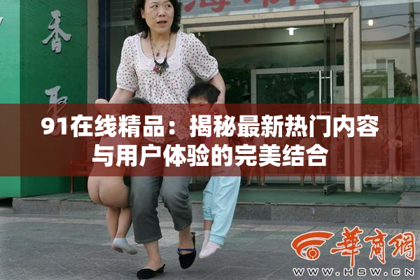 91在线精品：揭秘最新热门内容与用户体验的完美结合