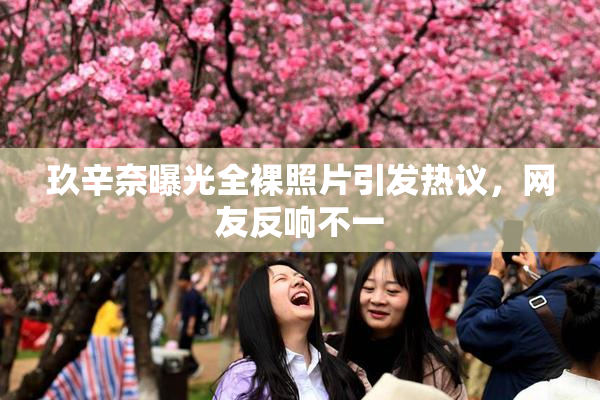 玖辛奈曝光全裸照片引发热议，网友反响不一