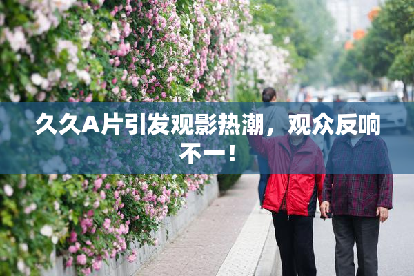 久久A片引发观影热潮，观众反响不一！