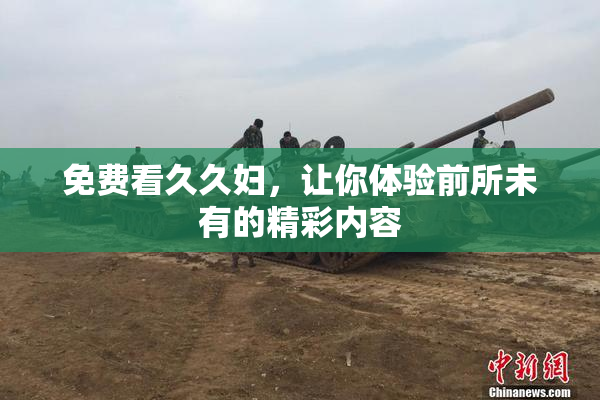 免费看久久妇，让你体验前所未有的精彩内容
