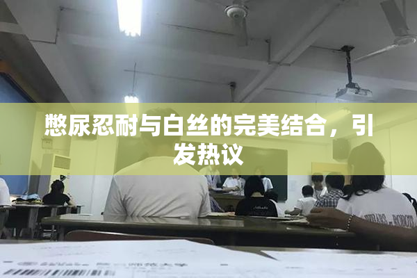 憋尿忍耐与白丝的完美结合，引发热议