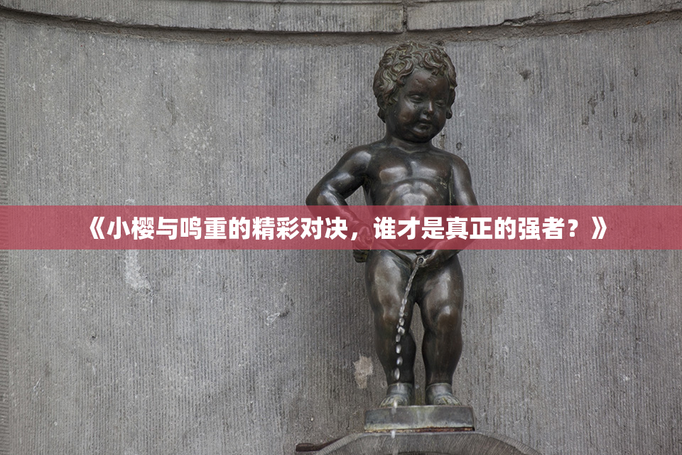 《小樱与鸣重的精彩对决，谁才是真正的强者？》
