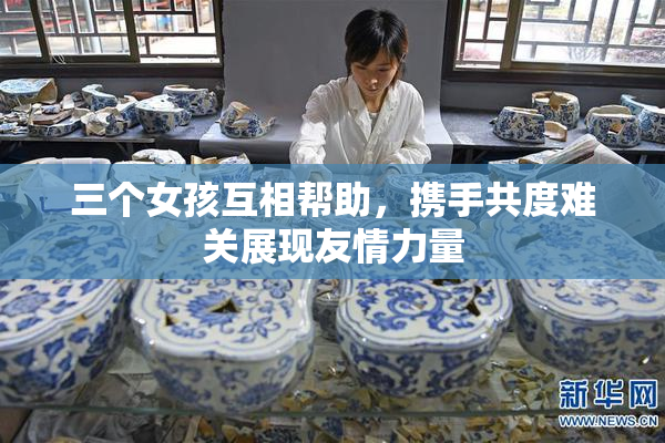 三个女孩互相帮助，携手共度难关展现友情力量